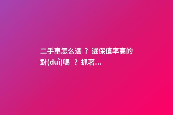 二手車怎么選？選保值率高的對(duì)嗎？抓著這四點(diǎn)就錯(cuò)不了